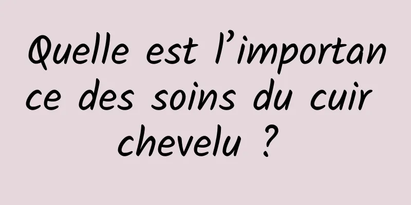 Quelle est l’importance des soins du cuir chevelu ? 