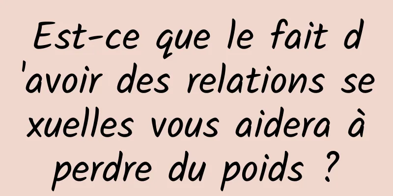 Est-ce que le fait d'avoir des relations sexuelles vous aidera à perdre du poids ? 