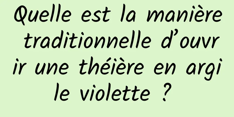 Quelle est la manière traditionnelle d’ouvrir une théière en argile violette ? 