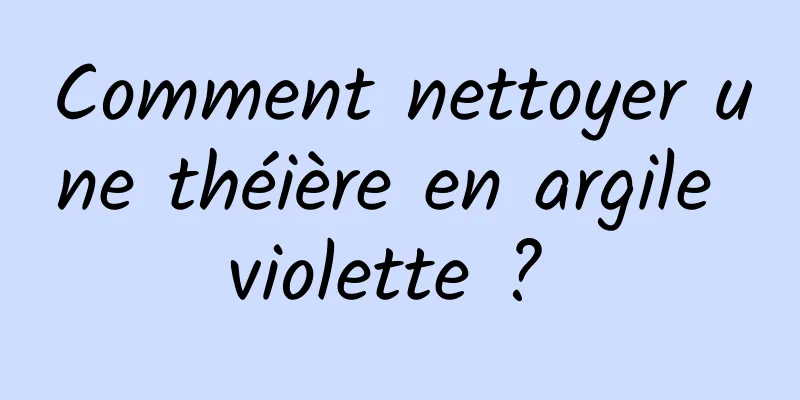 Comment nettoyer une théière en argile violette ? 