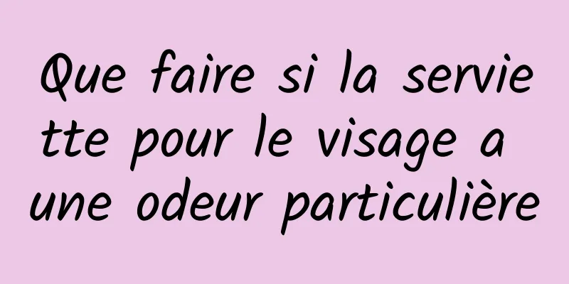 Que faire si la serviette pour le visage a une odeur particulière