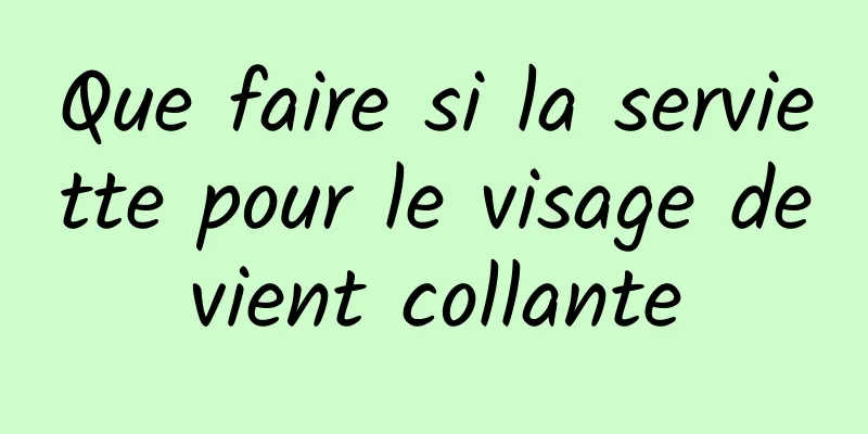 Que faire si la serviette pour le visage devient collante