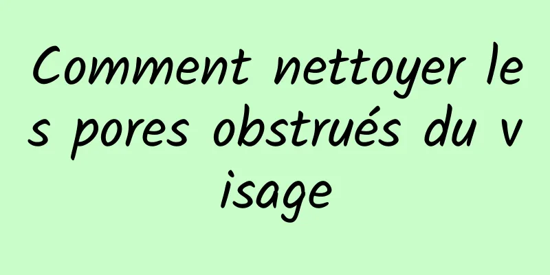 Comment nettoyer les pores obstrués du visage