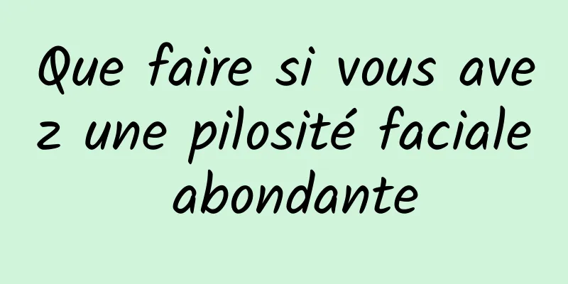 Que faire si vous avez une pilosité faciale abondante