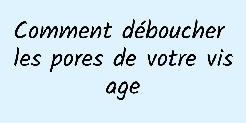 Comment déboucher les pores de votre visage