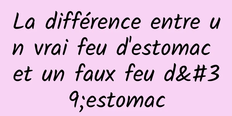 La différence entre un vrai feu d'estomac et un faux feu d'estomac