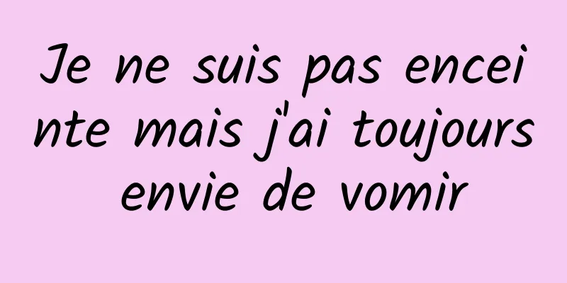 Je ne suis pas enceinte mais j'ai toujours envie de vomir