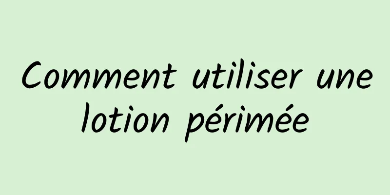 Comment utiliser une lotion périmée 