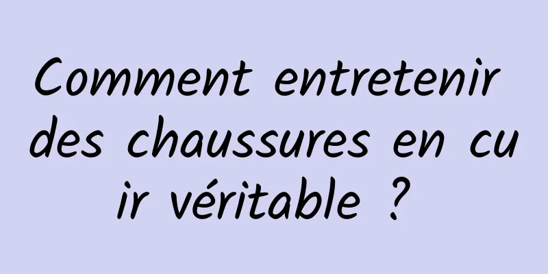 Comment entretenir des chaussures en cuir véritable ? 