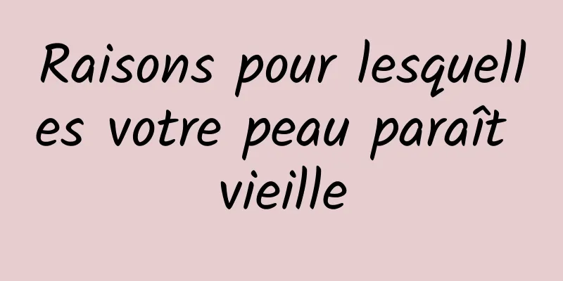 Raisons pour lesquelles votre peau paraît vieille