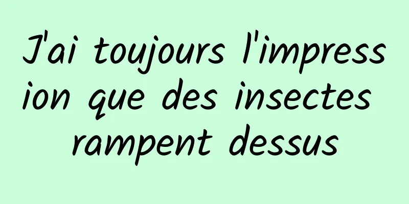 J'ai toujours l'impression que des insectes rampent dessus