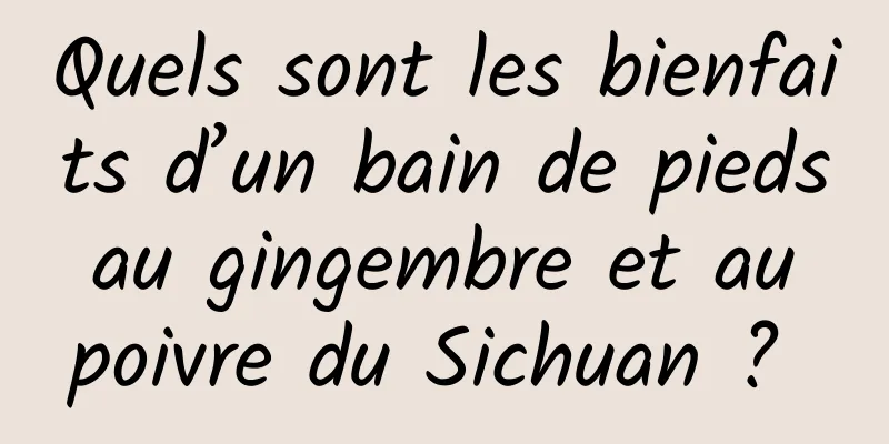 Quels sont les bienfaits d’un bain de pieds au gingembre et au poivre du Sichuan ? 