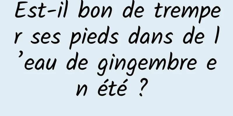 Est-il bon de tremper ses pieds dans de l’eau de gingembre en été ? 