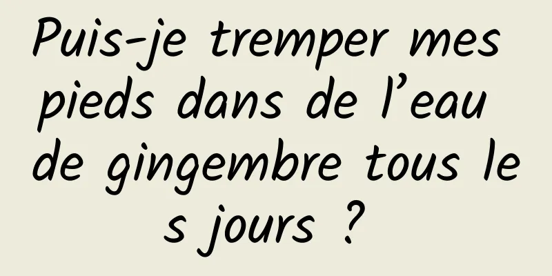 Puis-je tremper mes pieds dans de l’eau de gingembre tous les jours ? 