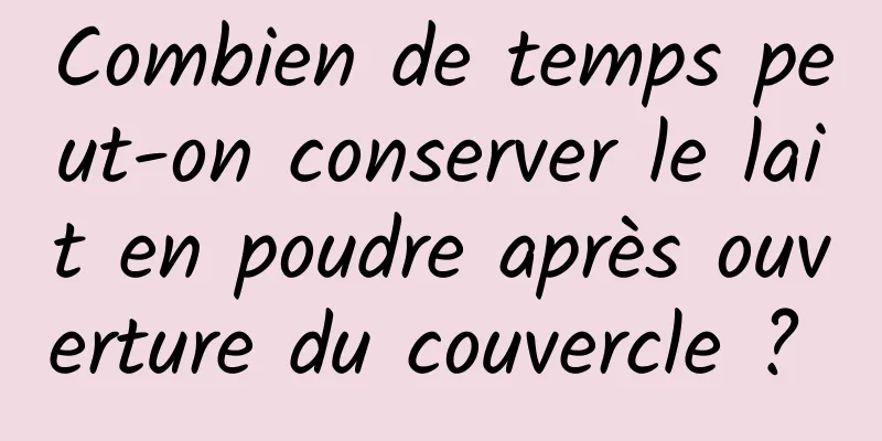 Combien de temps peut-on conserver le lait en poudre après ouverture du couvercle ? 