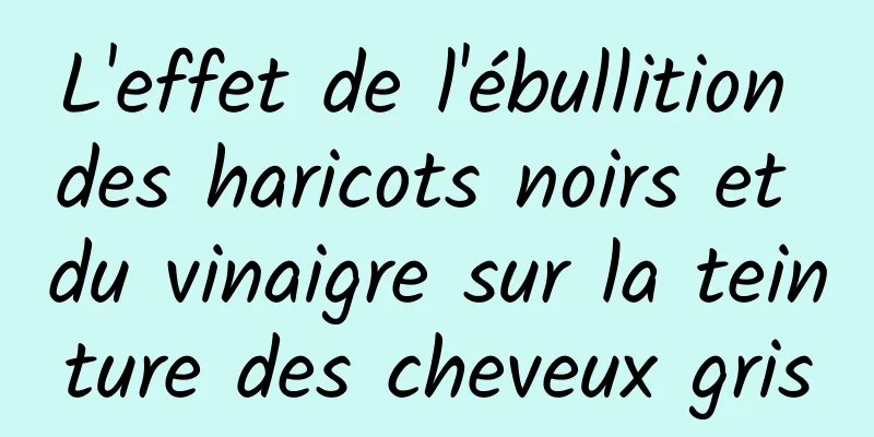 L'effet de l'ébullition des haricots noirs et du vinaigre sur la teinture des cheveux gris