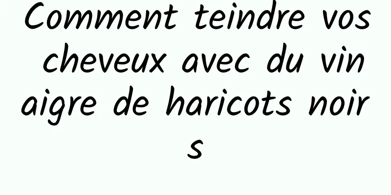 Comment teindre vos cheveux avec du vinaigre de haricots noirs