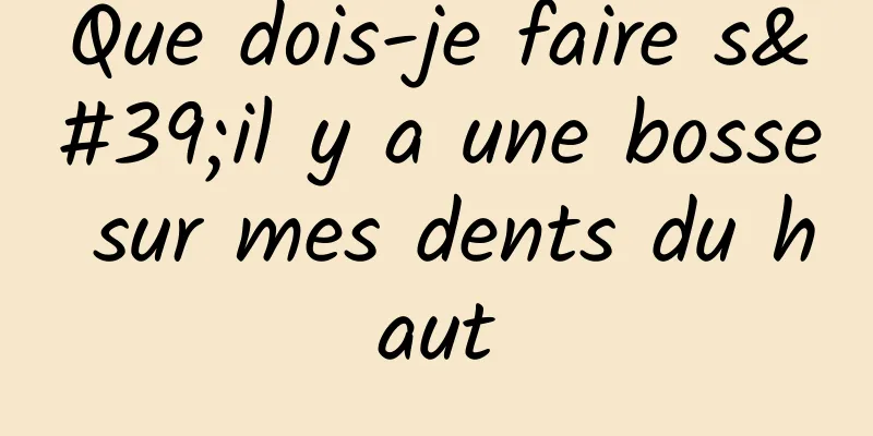 Que dois-je faire s'il y a une bosse sur mes dents du haut