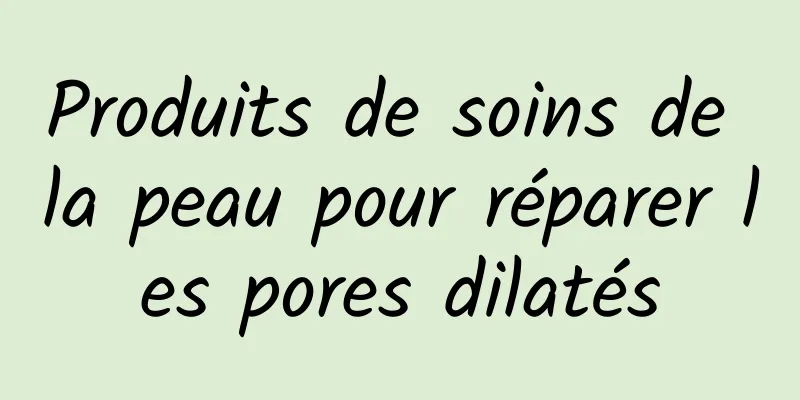 Produits de soins de la peau pour réparer les pores dilatés