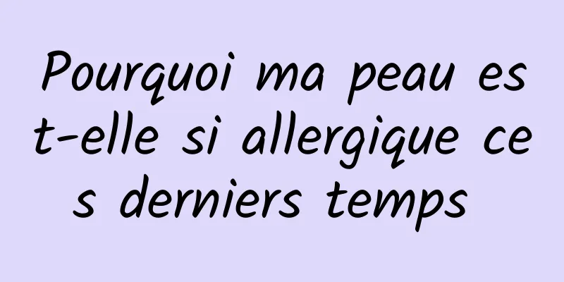 Pourquoi ma peau est-elle si allergique ces derniers temps 