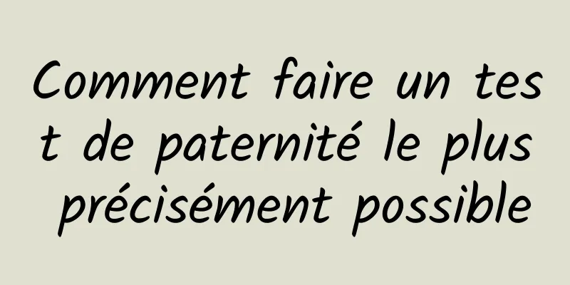 Comment faire un test de paternité le plus précisément possible