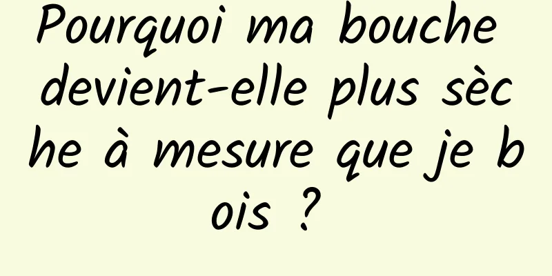 Pourquoi ma bouche devient-elle plus sèche à mesure que je bois ? 