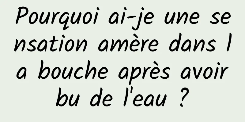 Pourquoi ai-je une sensation amère dans la bouche après avoir bu de l'eau ? 