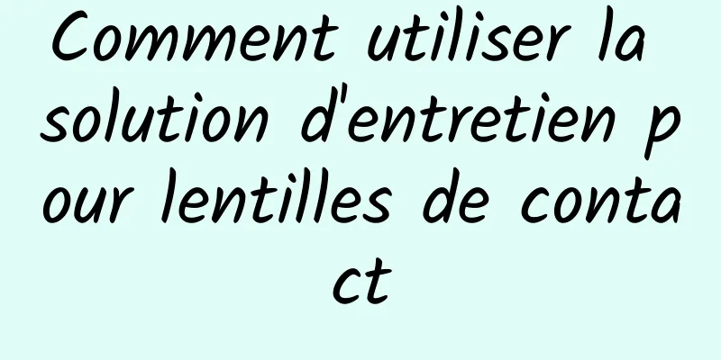 Comment utiliser la solution d'entretien pour lentilles de contact