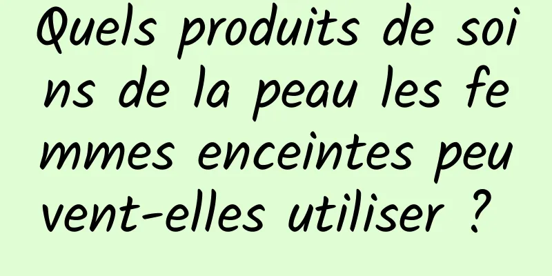 Quels produits de soins de la peau les femmes enceintes peuvent-elles utiliser ? 