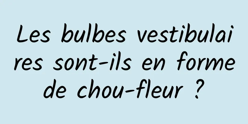 Les bulbes vestibulaires sont-ils en forme de chou-fleur ? 