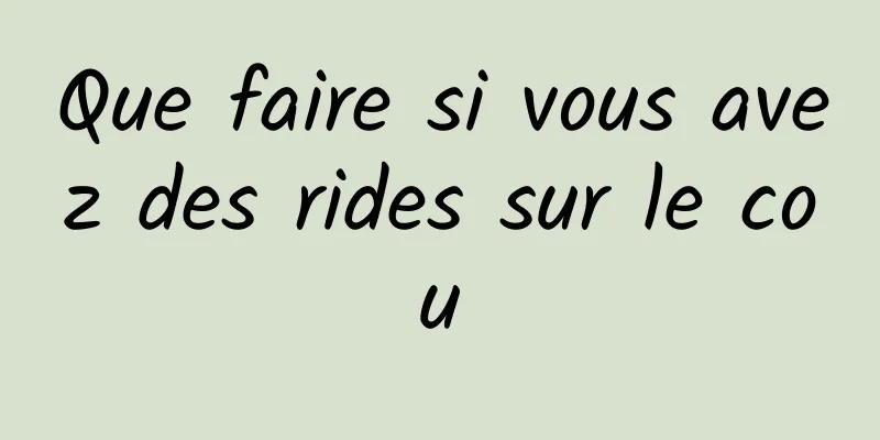 Que faire si vous avez des rides sur le cou