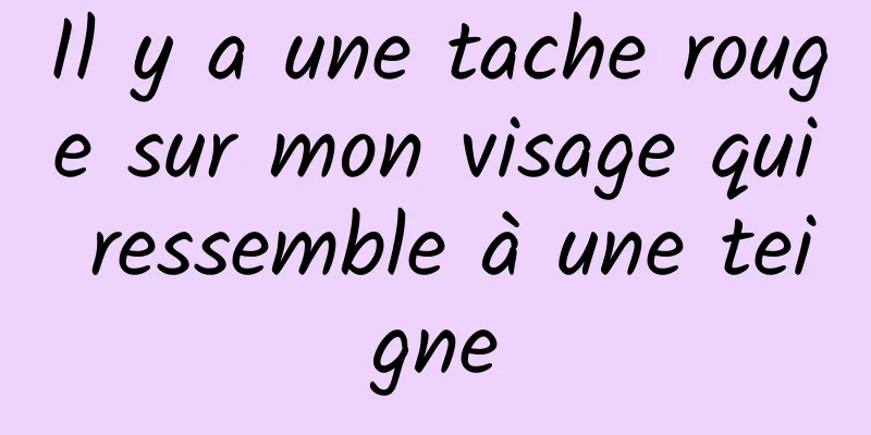 Il y a une tache rouge sur mon visage qui ressemble à une teigne