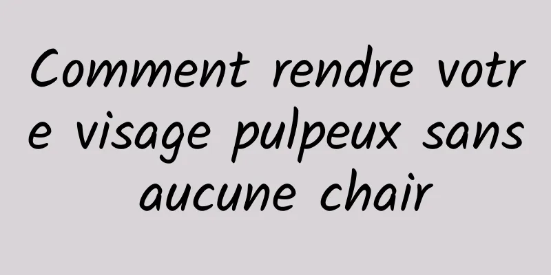 Comment rendre votre visage pulpeux sans aucune chair