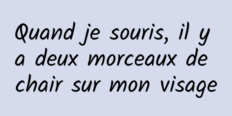 Quand je souris, il y a deux morceaux de chair sur mon visage