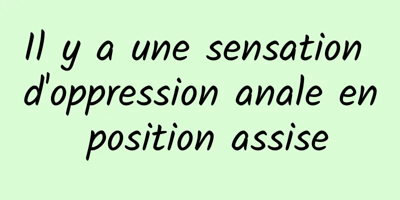 Il y a une sensation d'oppression anale en position assise