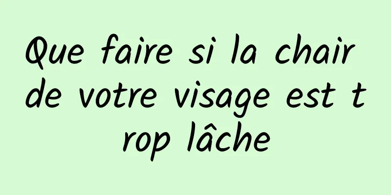 Que faire si la chair de votre visage est trop lâche