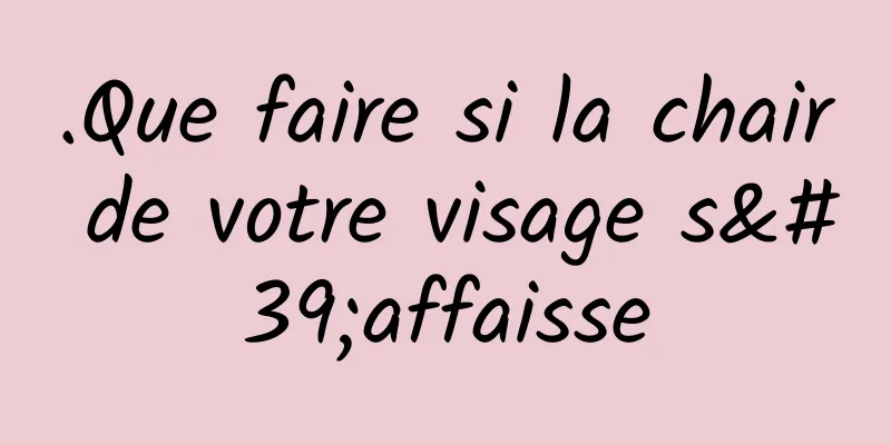 .Que faire si la chair de votre visage s'affaisse