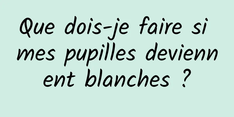 Que dois-je faire si mes pupilles deviennent blanches ?