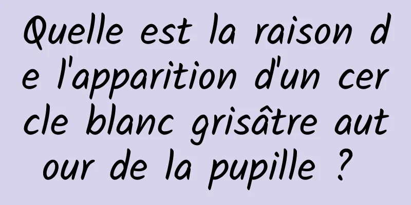 Quelle est la raison de l'apparition d'un cercle blanc grisâtre autour de la pupille ? 