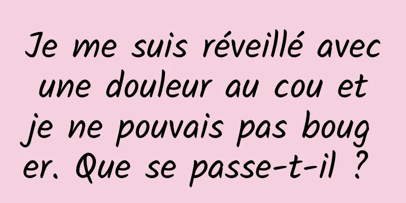 Je me suis réveillé avec une douleur au cou et je ne pouvais pas bouger. Que se passe-t-il ? 