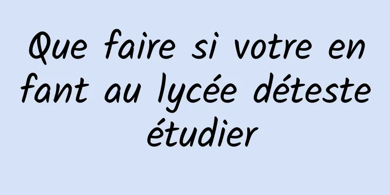 Que faire si votre enfant au lycée déteste étudier