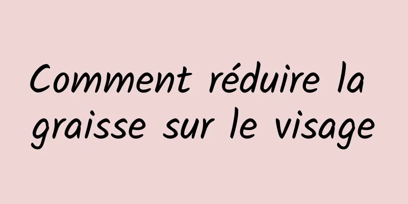 Comment réduire la graisse sur le visage