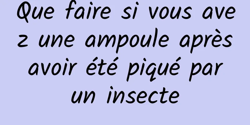 Que faire si vous avez une ampoule après avoir été piqué par un insecte