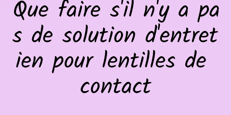 Que faire s'il n'y a pas de solution d'entretien pour lentilles de contact