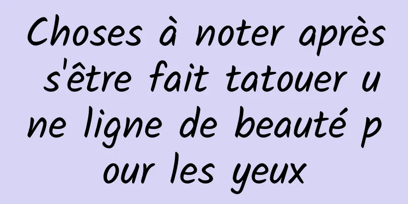 Choses à noter après s'être fait tatouer une ligne de beauté pour les yeux