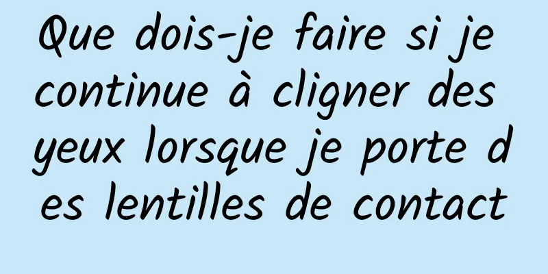 Que dois-je faire si je continue à cligner des yeux lorsque je porte des lentilles de contact