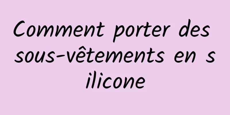 Comment porter des sous-vêtements en silicone