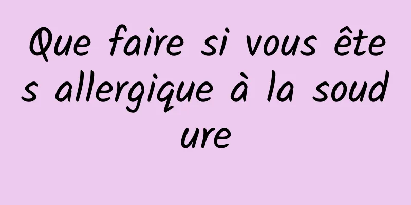 Que faire si vous êtes allergique à la soudure