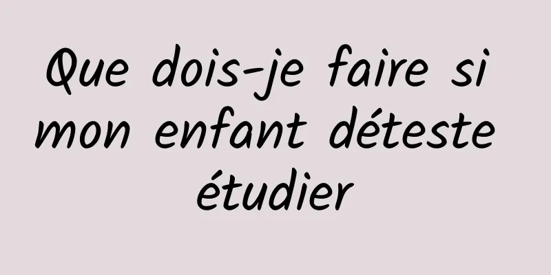 Que dois-je faire si mon enfant déteste étudier