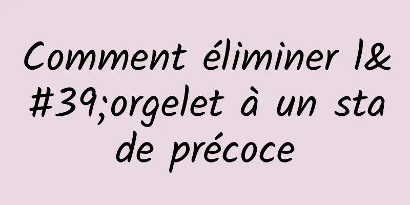 Comment éliminer l'orgelet à un stade précoce